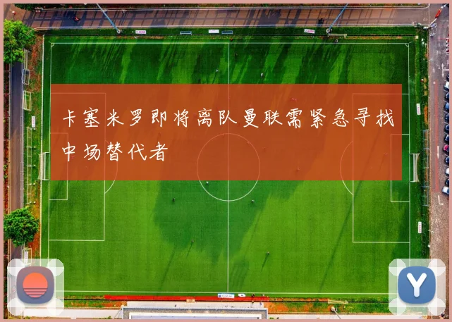 卡塞米罗即将离队曼联需紧急寻找中场替代者