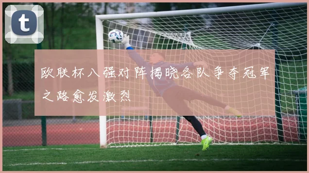 欧联杯八强对阵揭晓各队争夺冠军之路愈发激烈