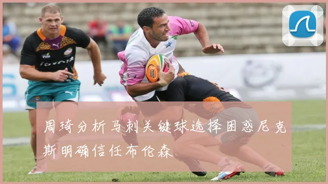 周琦分析马刺关键球选择困惑尼克斯明确信任布伦森