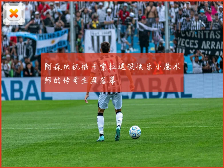 阿森纳祝福卡索拉退役快乐小魔术师的传奇生涯落幕