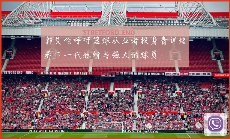 郭艾伦呼吁篮球从业者投身青训培养下一代独特与强大的球员