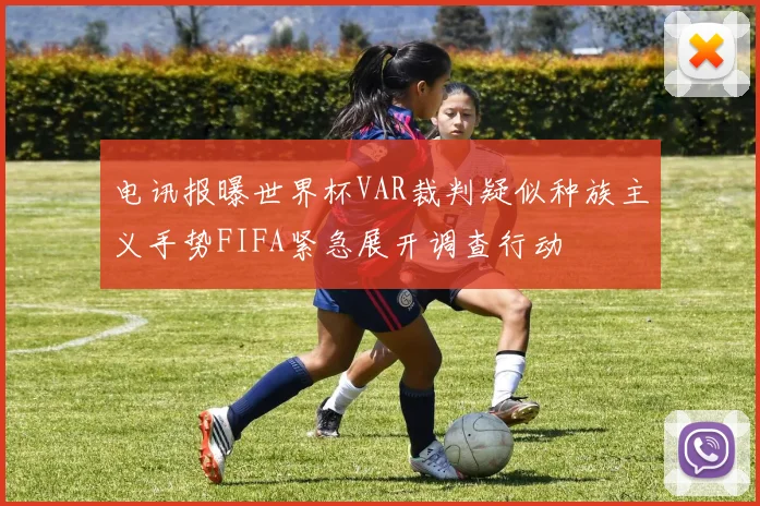电讯报曝世界杯VAR裁判疑似种族主义手势FIFA紧急展开调查行动
