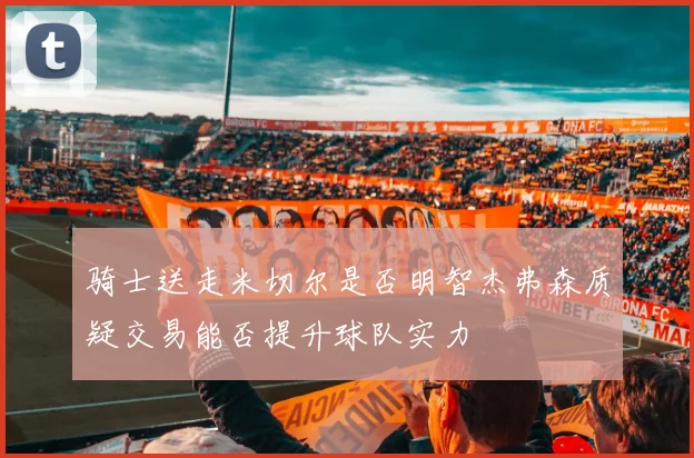 骑士送走米切尔是否明智杰弗森质疑交易能否提升球队实力