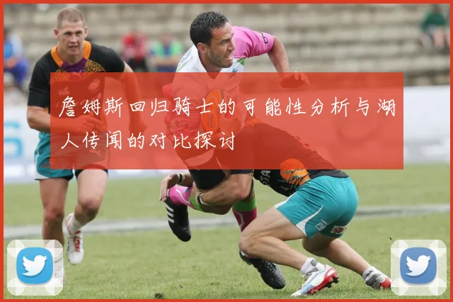 詹姆斯回归骑士的可能性分析与湖人传闻的对比探讨