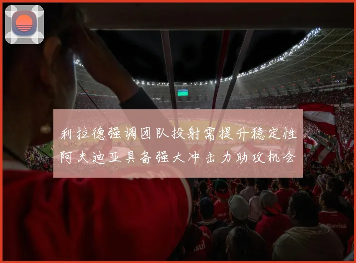 利拉德强调团队投射需提升稳定性阿夫迪亚具备强大冲击力助攻机会