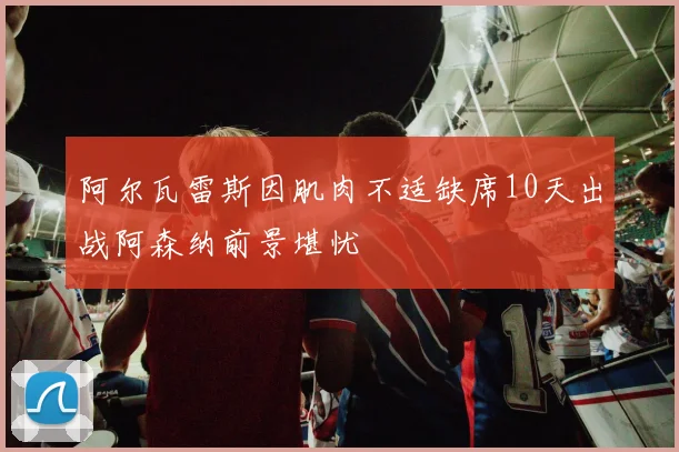 阿尔瓦雷斯因肌肉不适缺席10天出战阿森纳前景堪忧