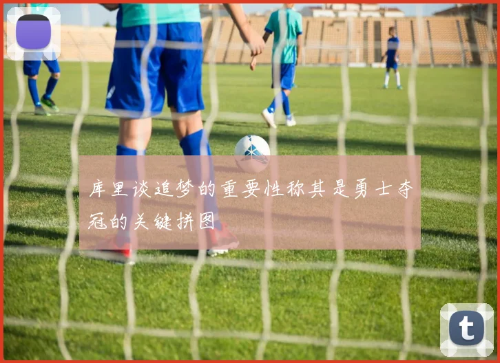 库里谈追梦的重要性称其是勇士夺冠的关键拼图