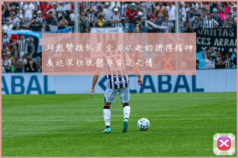 邱彪赞扬队员全力以赴的拼搏精神表达深切欣慰与肯定之情