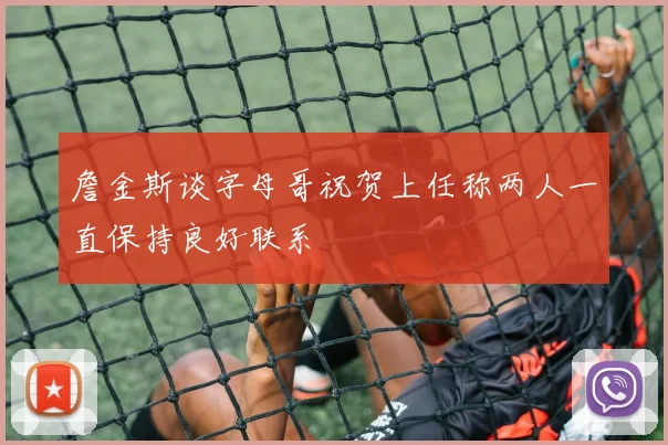 詹金斯谈字母哥祝贺上任称两人一直保持良好联系