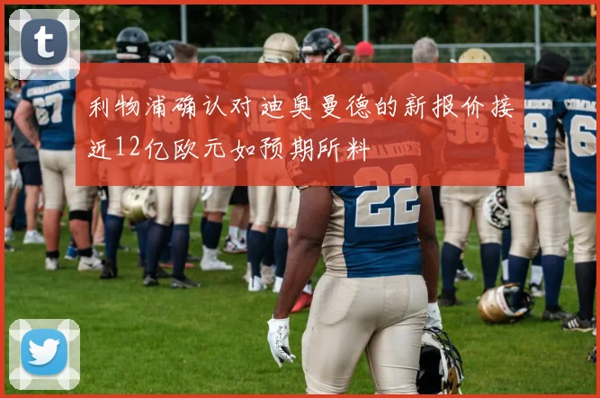 利物浦确认对迪奥曼德的新报价接近12亿欧元如预期所料