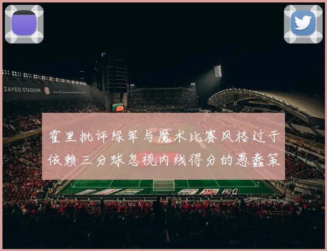 霍里批评绿军与魔术比赛风格过于依赖三分球忽视内线得分的愚蠢策略