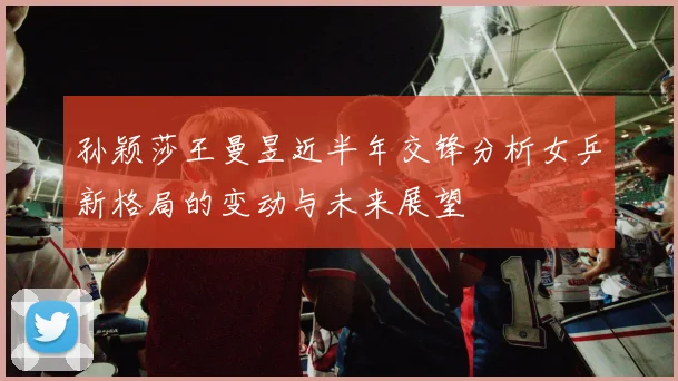 孙颖莎王曼昱近半年交锋分析女乒新格局的变动与未来展望