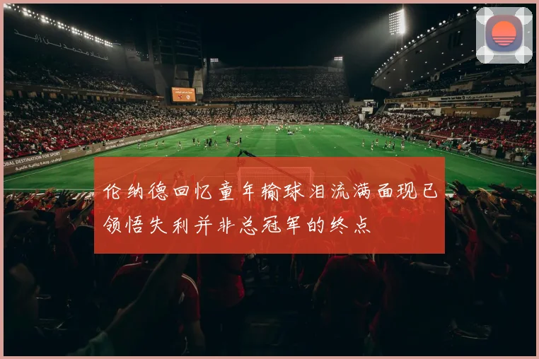 伦纳德回忆童年输球泪流满面现已领悟失利并非总冠军的终点