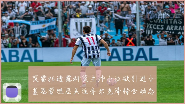 莫雷托透露科莫主帅小法欲引进小基恩管理层关注齐尔克泽转会动态
