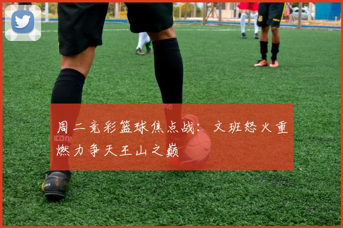 周二竞彩篮球焦点战：文班怒火重燃力争天王山之巅