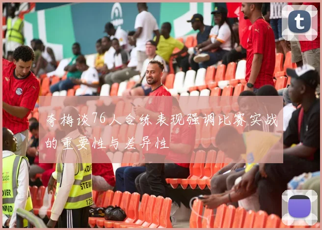 夸梅谈76人合练表现强调比赛实战的重要性与差异性